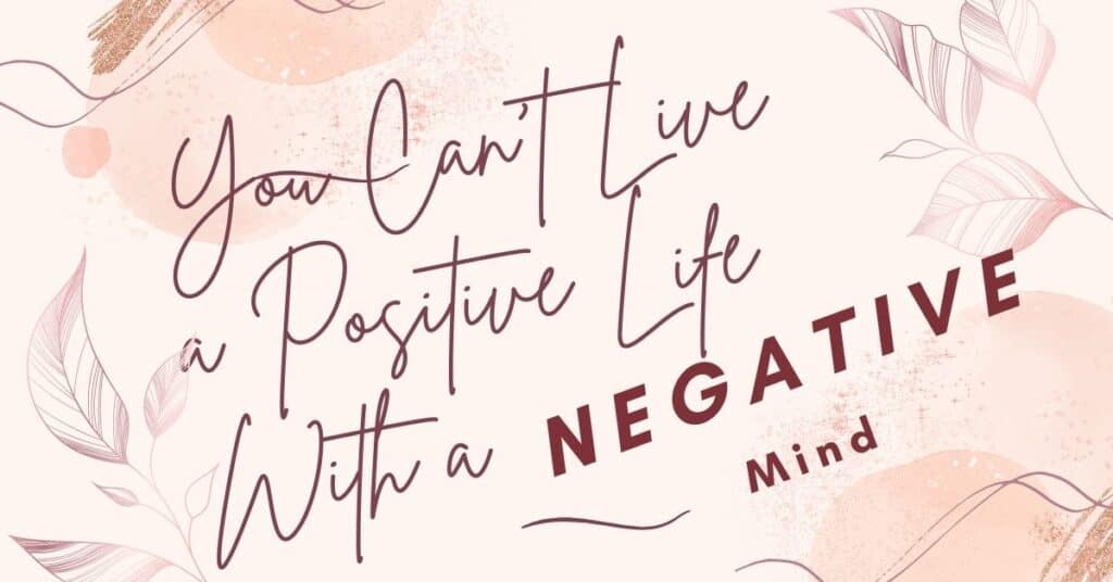 You can't live in a positive life with a negative mind.